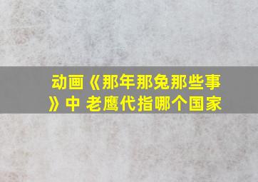 动画《那年那兔那些事》中 老鹰代指哪个国家